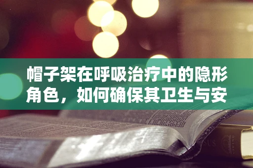 帽子架在呼吸治疗中的隐形角色，如何确保其卫生与安全？