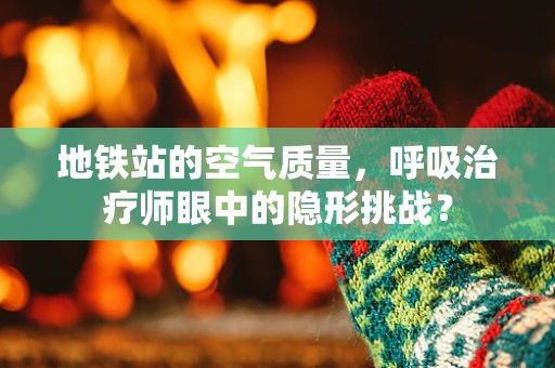 地铁站的空气质量，呼吸治疗师眼中的隐形挑战？