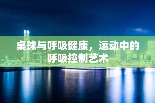 桌球与呼吸健康，运动中的呼吸控制艺术
