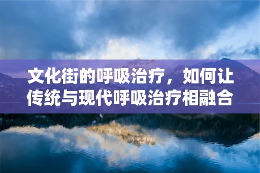 文化街的呼吸治疗，如何让传统与现代呼吸治疗相融合？