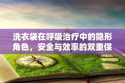 洗衣袋在呼吸治疗中的隐形角色，安全与效率的双重保障？