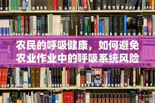 农民的呼吸健康，如何避免农业作业中的呼吸系统风险？