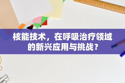 核能技术，在呼吸治疗领域的新兴应用与挑战？
