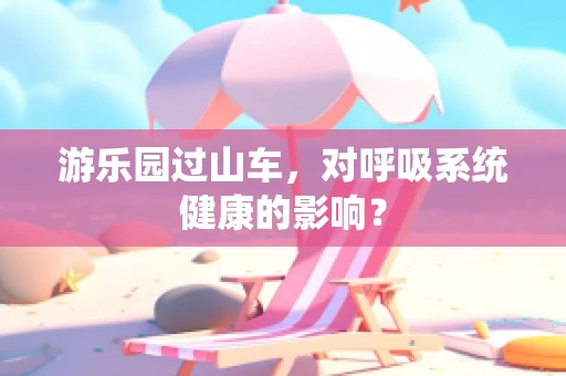 游乐园过山车，对呼吸系统健康的影响？