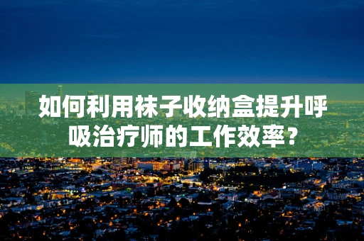 如何利用袜子收纳盒提升呼吸治疗师的工作效率？