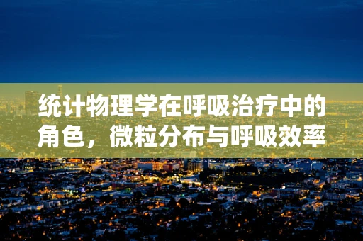 统计物理学在呼吸治疗中的角色，微粒分布与呼吸效率的奥秘