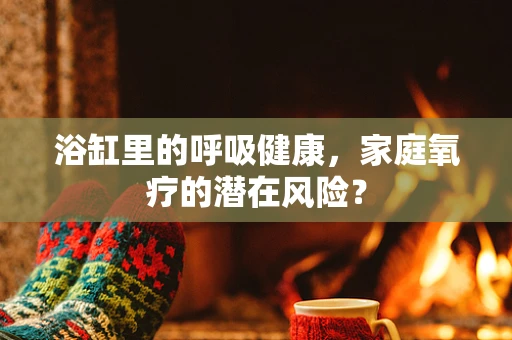 浴缸里的呼吸健康，家庭氧疗的潜在风险？