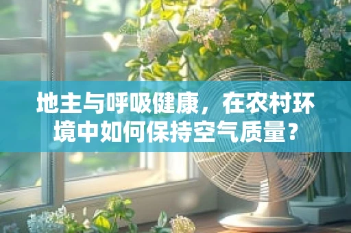 地主与呼吸健康，在农村环境中如何保持空气质量？