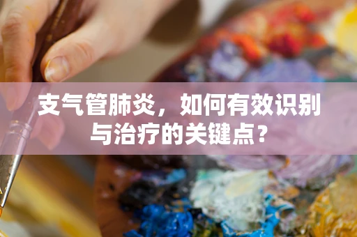 支气管肺炎，如何有效识别与治疗的关键点？