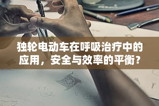 独轮电动车在呼吸治疗中的应用，安全与效率的平衡？