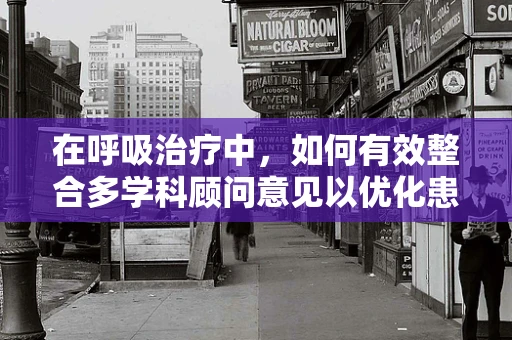 在呼吸治疗中，如何有效整合多学科顾问意见以优化患者治疗方案？