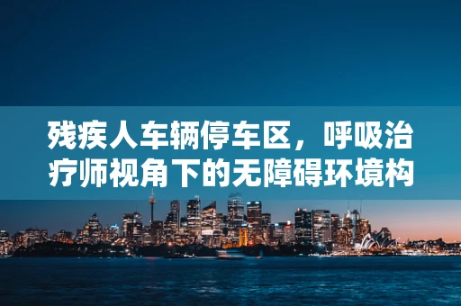 残疾人车辆停车区，呼吸治疗师视角下的无障碍环境构建