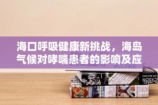海口呼吸健康新挑战，海岛气候对哮喘患者的影响及应对策略