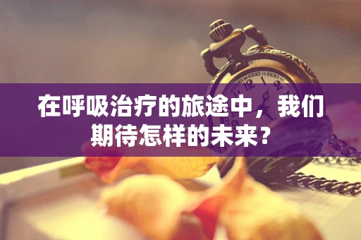 在呼吸治疗的旅途中，我们期待怎样的未来？