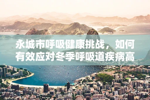 永城市呼吸健康挑战，如何有效应对冬季呼吸道疾病高发期？