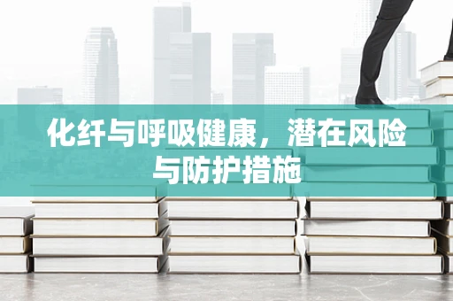 化纤与呼吸健康，潜在风险与防护措施