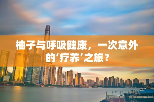 柚子与呼吸健康，一次意外的‘疗养’之旅？