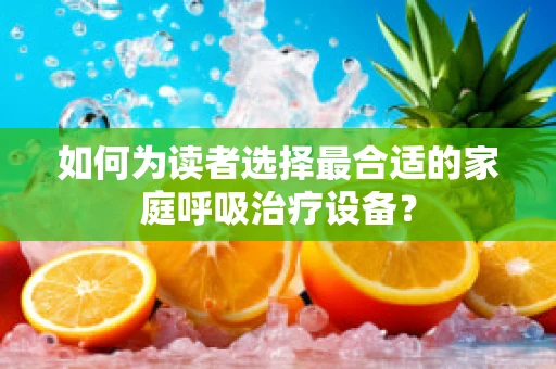 如何为读者选择最合适的家庭呼吸治疗设备？