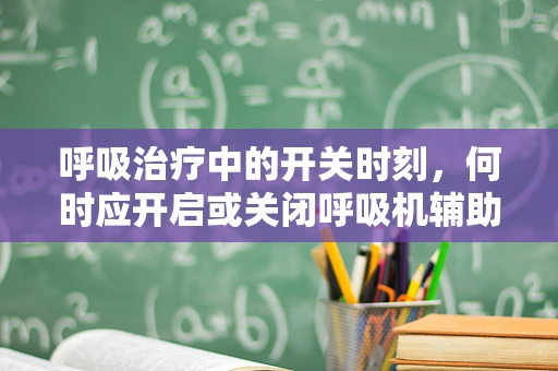 呼吸治疗中的开关时刻，何时应开启或关闭呼吸机辅助？