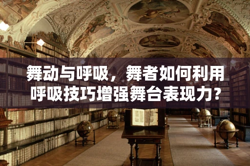 舞动与呼吸，舞者如何利用呼吸技巧增强舞台表现力？