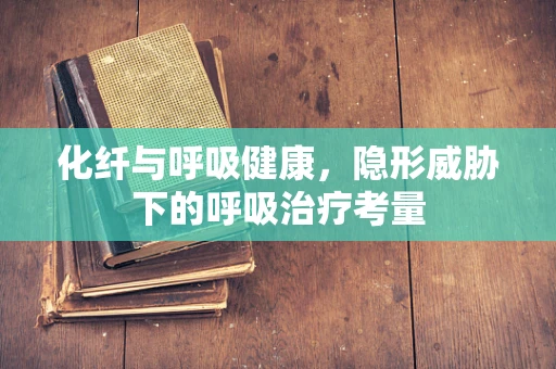 化纤与呼吸健康，隐形威胁下的呼吸治疗考量