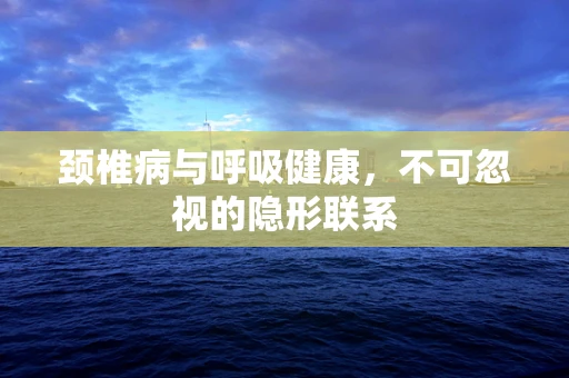 颈椎病与呼吸健康，不可忽视的隐形联系