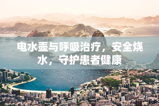 电水壶与呼吸治疗，安全烧水，守护患者健康