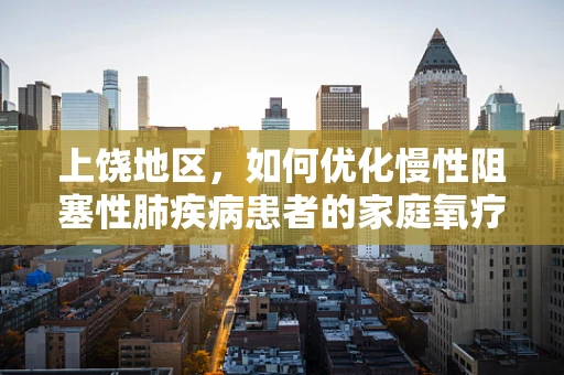上饶地区，如何优化慢性阻塞性肺疾病患者的家庭氧疗管理？