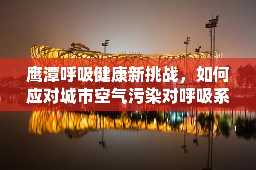 鹰潭呼吸健康新挑战，如何应对城市空气污染对呼吸系统的影响？
