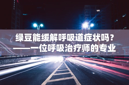 绿豆能缓解呼吸道症状吗？——一位呼吸治疗师的专业视角