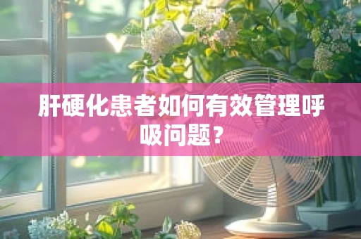 肝硬化患者如何有效管理呼吸问题？