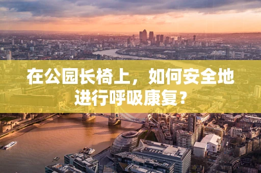 在公园长椅上，如何安全地进行呼吸康复？