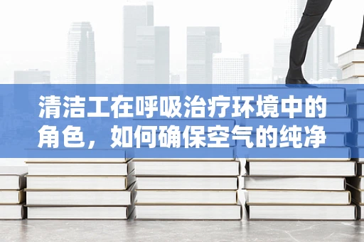 清洁工在呼吸治疗环境中的角色，如何确保空气的纯净？