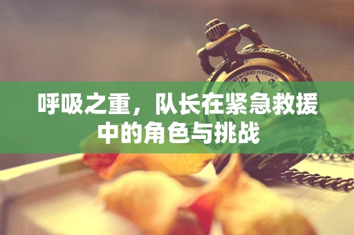 呼吸之重，队长在紧急救援中的角色与挑战