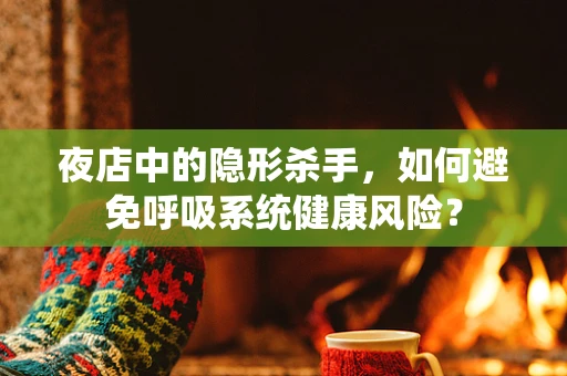 夜店中的隐形杀手，如何避免呼吸系统健康风险？
