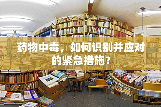 药物中毒，如何识别并应对的紧急措施？