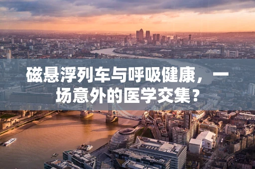 磁悬浮列车与呼吸健康，一场意外的医学交集？