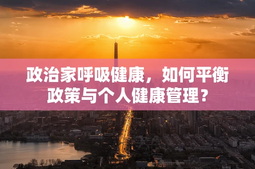 政治家呼吸健康，如何平衡政策与个人健康管理？