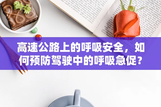 高速公路上的呼吸安全，如何预防驾驶中的呼吸急促？