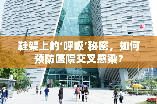 鞋架上的‘呼吸’秘密，如何预防医院交叉感染？