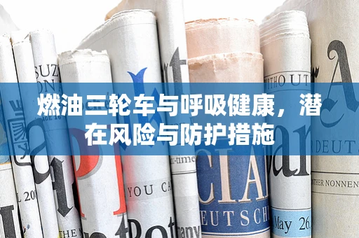 燃油三轮车与呼吸健康，潜在风险与防护措施