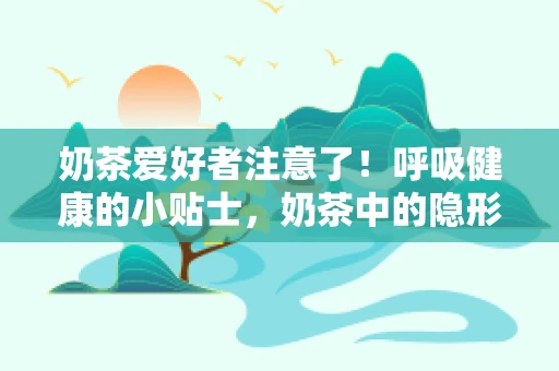 奶茶爱好者注意了！呼吸健康的小贴士，奶茶中的隐形风险？