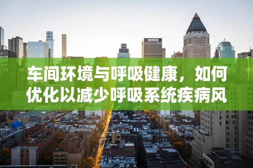 车间环境与呼吸健康，如何优化以减少呼吸系统疾病风险？