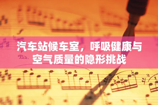 汽车站候车室，呼吸健康与空气质量的隐形挑战