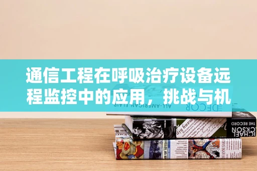 通信工程在呼吸治疗设备远程监控中的应用，挑战与机遇