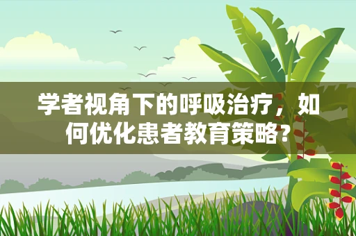 学者视角下的呼吸治疗，如何优化患者教育策略？