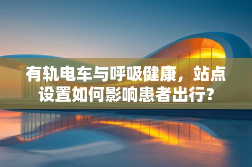 有轨电车与呼吸健康，站点设置如何影响患者出行？