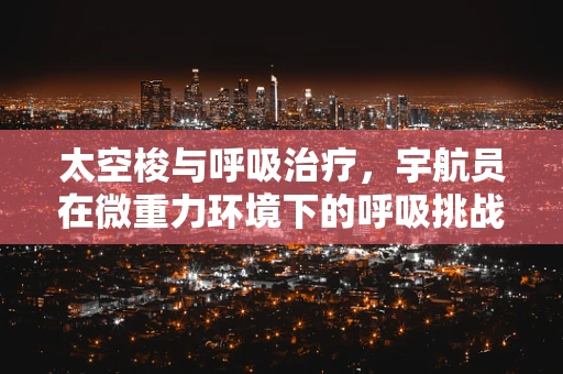 太空梭与呼吸治疗，宇航员在微重力环境下的呼吸挑战