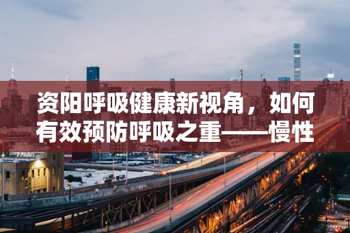资阳呼吸健康新视角，如何有效预防呼吸之重——慢性阻塞性肺疾病？