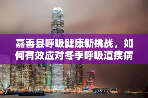 嘉善县呼吸健康新挑战，如何有效应对冬季呼吸道疾病高发期？